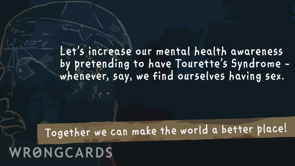 Flirting Ecard with text: let's increase our mental health awareness by pretending we have Tourette's Syndrome. Whenever, say, we find ourselves having sex. together we can make this world a better place! 