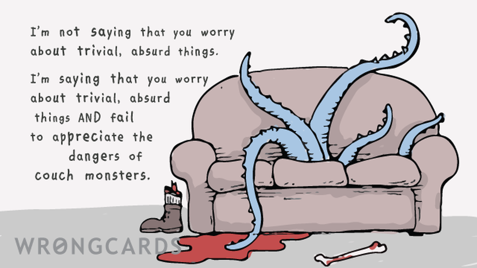 Concerned Ecard with text: I'm not saying that you worry about trivial, absurd things. I'm saying that you worry about trivial, absurd things AND fail to appreciate the dangers of couch monsters. (Picture of a couch with tentacles.) 