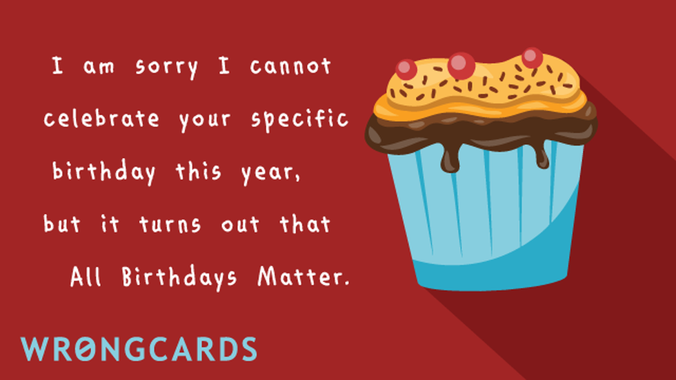 Birthday Ecard with text: I'm sorry I cannot celebrate your specific birthday this year because it turns out that All Birthdays Matter. 