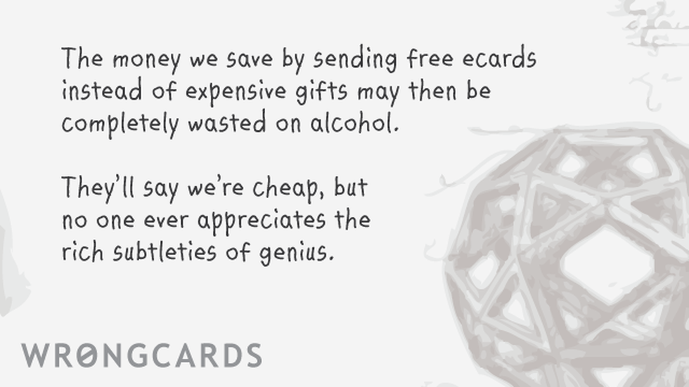 Workplace Ecard with text: The money we save by sending free ecards instead of expensive gifts may then be completely wasted on alcohol. they'll say we're cheap, but no one ever appreciates the rich subtleties of genius. 