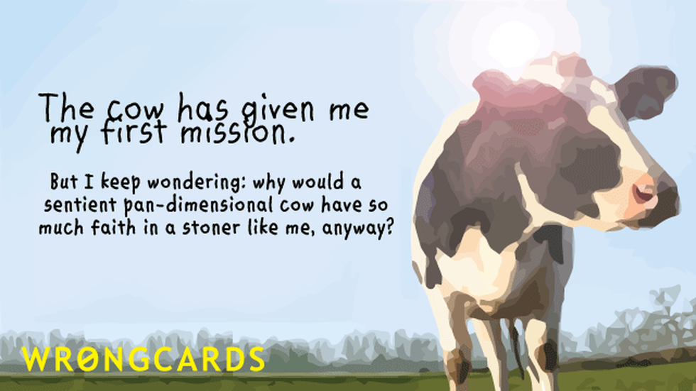 WTF Ecard with text: 'the cow has given me my first mission. but i keep wondering: why would a sentient, pan-dimensional cow have such faith in a stoner like me, anyway?' 