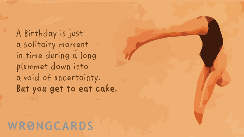 Birthday Ecard with text: a birthday is just a solitary moment in time during a long plummet down into a void of uncertainty. but you get to eat cake! 