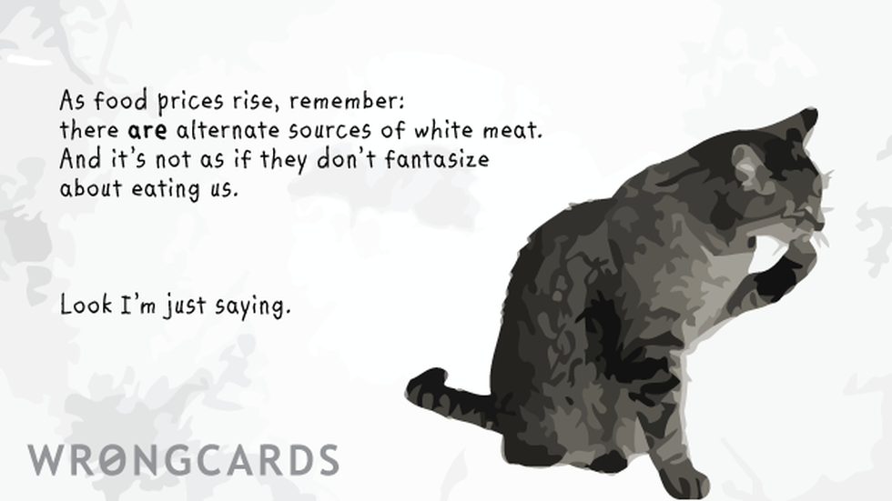 WTF Ecard with text: 'as food prices rise, remember: there are alternative sources of white meat. And it's not as if they don't fantasize about eating us. Look - i'm just saying.' 