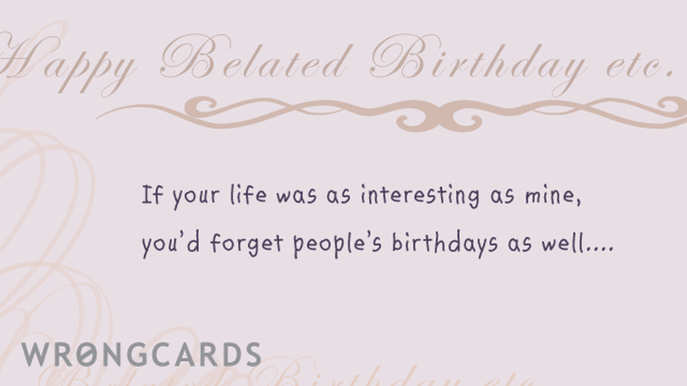 Birthday Ecard with text: happy belated birthday, if your life was as interesting as mine, you'd forget people's birthdays as well. 