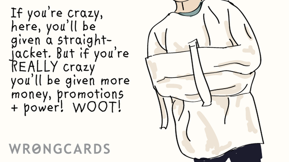 Workplace Ecard with text: If youre crazy, here, youll be given a straight-jacket. But if you re REALLY crazy youll be given more money, promotions + power! WOOT! 