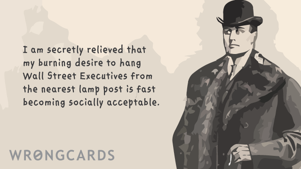 Dark Humor Ecard with text: i am secretly relieved that my burning desire to hang wall street executives from the nearest lamp post is fast becoming socially acceptable. 