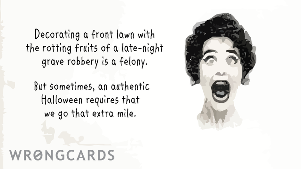 Halloween Ecard with text: Decorating a front lawn with the rotting fruits of a late-night grave robbery is a felony. But sometimes, an authentic Halloween requires that we go that extra mile. 