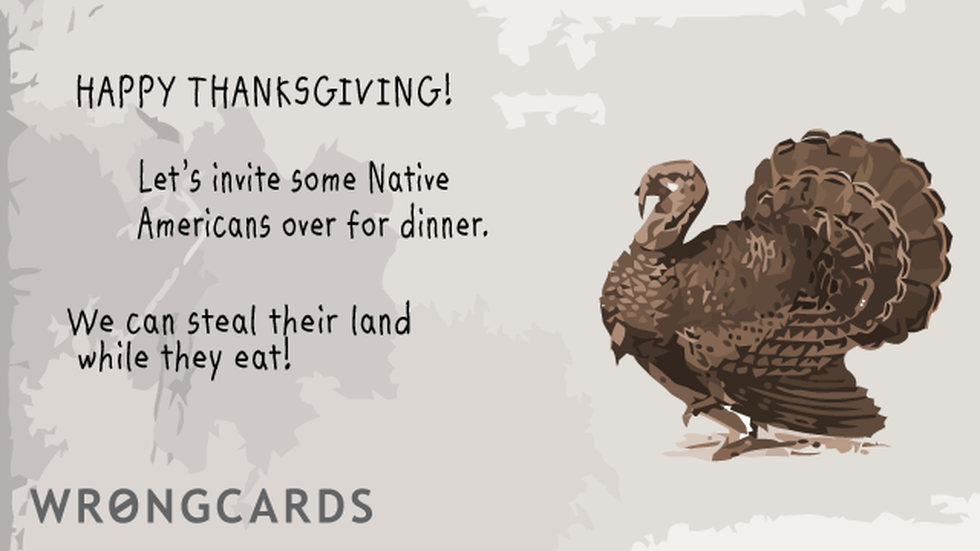 Thanksgiving Ecard with text: Happy Thanksgiving! Lets invite some native Americans over for dinner. We can steal their land while they eat. 