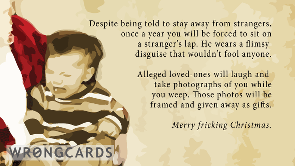 Christmas Ecard with text: Despite being told to stay away from strangers,once a year you will be forced to sit on a stranger's lap. He wears a flimsy disguise that wouldn't fool anyone. Alleged loved-ones will laugh and take photographs of you. 