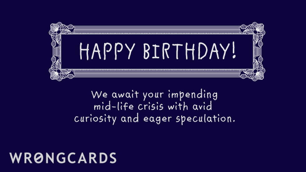 Birthday Ecard with text: happy birthday - we await your coming mid-life crisis with avid curiosity and eager speculation. 