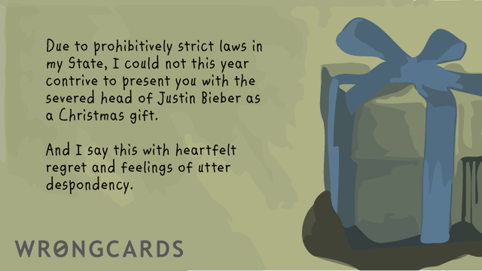 Christmas Ecard with text: Due to prohibitively strict laws in my State, I could not this year contrive to present you with the severed head of Justin Bieber as a Christmas gift. And I say so with heartfelt regret and feelings of utter despondency. 