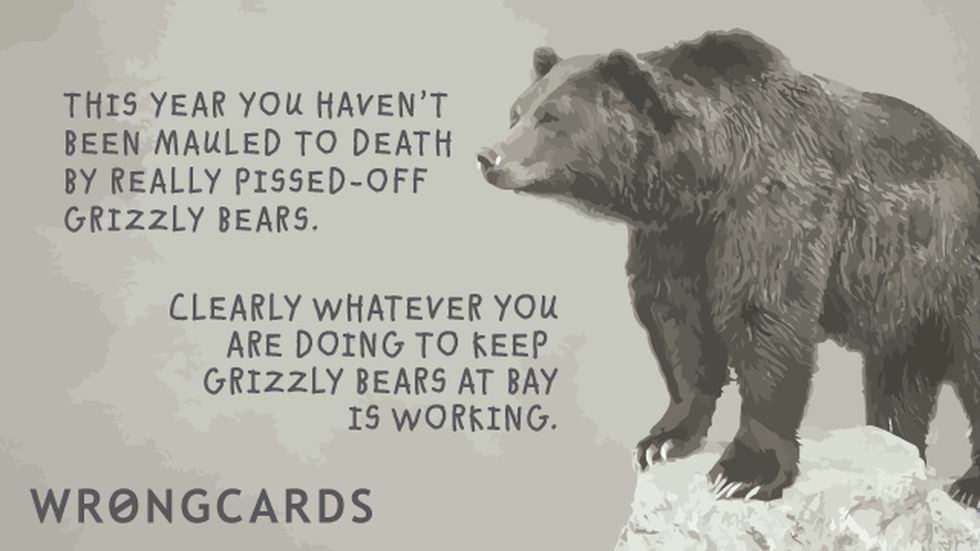 Inspirational Ecard with text: This year you have not been mauled to death by pissed off Grizzly Bears. Clearly whatever you are doing to keep Grizzly Bears at Bay is working. 