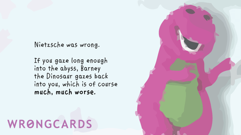 WTF Ecard with text: Nietzsche was wrong: if you gaze long enough into the the abyss, Barney the Dinosaur gazes back into you, which is of course much, much worse. 