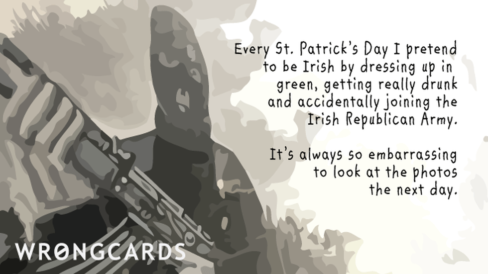 St Patricks's Day Ecard with text: Every St Patricks Day I pretend to be Irish by dressing in green, getting really drunk and joining the IRA. It's always so embarrassing looking at the photos the next day. 