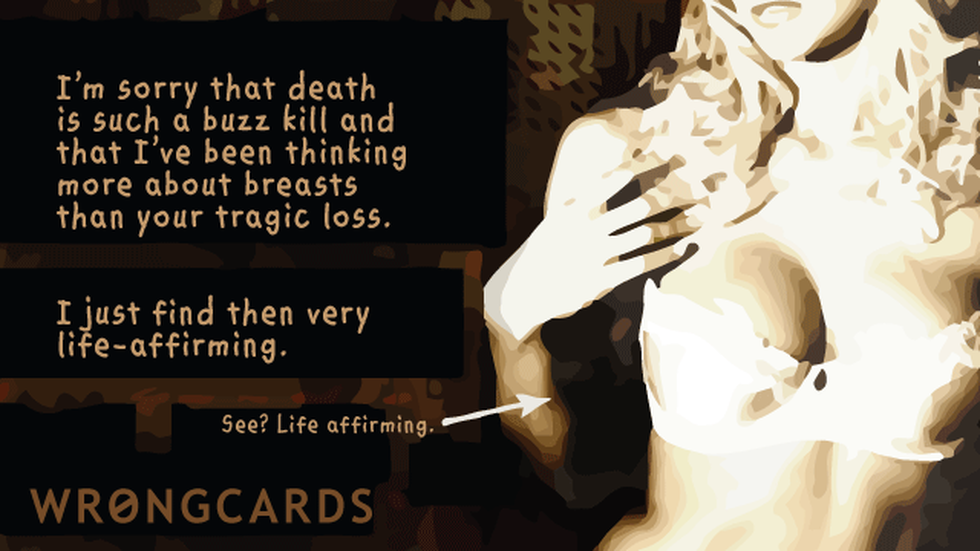 Sympathy Ecard with text: Im sorry that death is such a buzz kill and that Ive been thinking more about breasts than your tragic loss. I just find them very life-affirming. See? Life-affirming. 