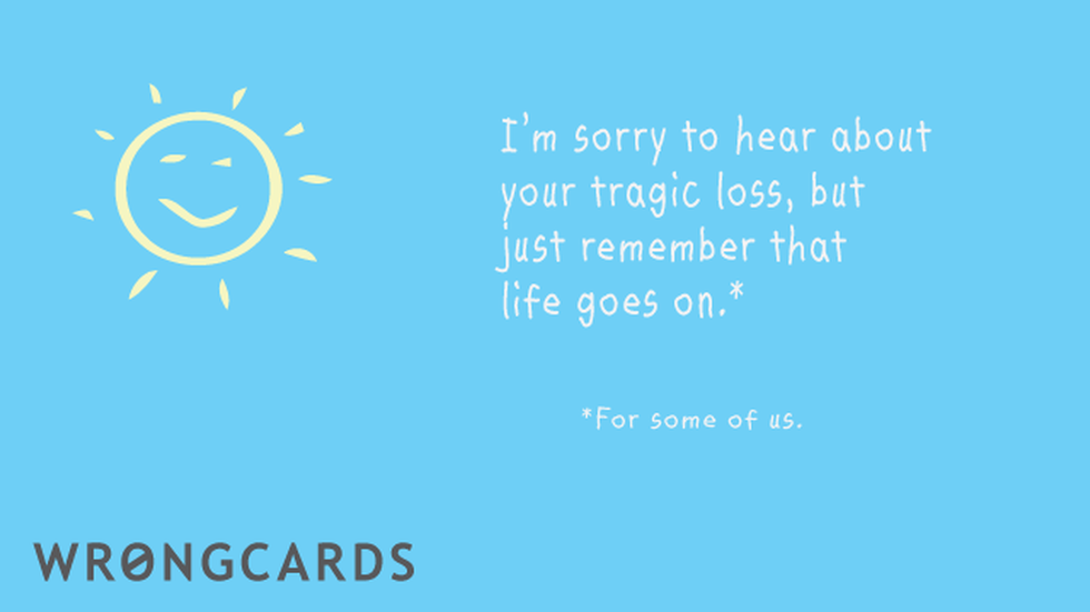 Sympathy Ecard with text: Sorry to hear about your tragic loss but just remember that life goes on. (For some of us.) 