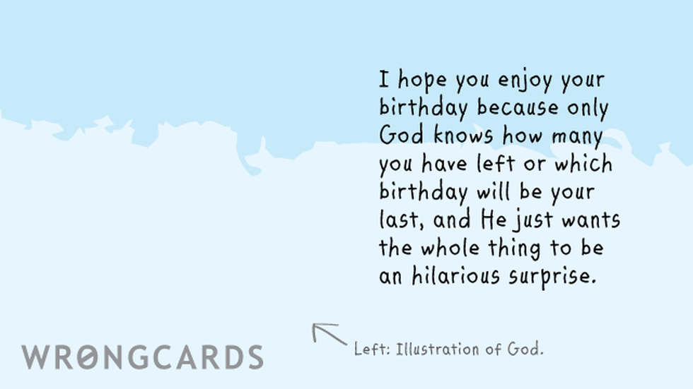 Birthday Ecard with text: I hope you enjoy your birthday because only God knows how many you have left or which birthday will be your last, and He just wants the whole thing to be an hilarious surprise. 