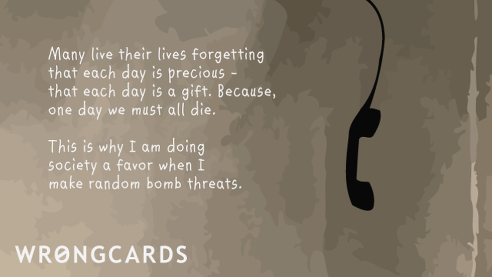 Inspirational Ecard with text: Many live their lives forgetting that each day is precious. This is why I'm doing society a favor when I make random bomb threats. 