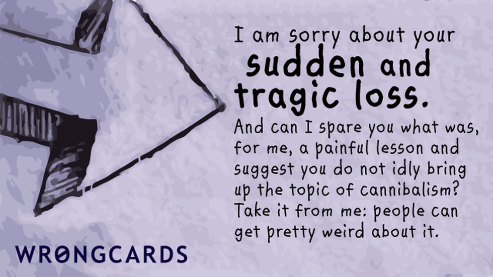 Sympathy Ecard with text: 'I am sorry about your sudden and tragic loss. And can I spare you what was, for me, a painful lesson and suggest you do not idly bring up the topic of cannibalism? Take it from me: people can get pretty weird at you about it.' 