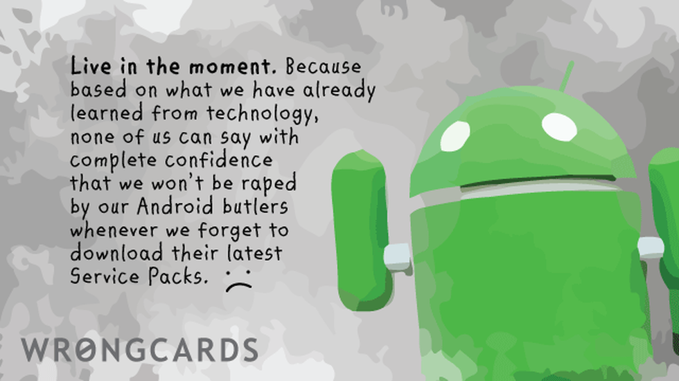 Dark Humor Ecard with text: live in the moment. because, based on what we have already learned from technology, none of us can say with complete confidence that we won't be raped by our android butlers whenever we forget to download their latest service packs.. 