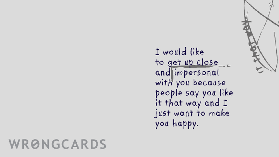 Flirting Ecard with text: I would like to get up close and impersonal with you because people say you like it that way and I just want to make you happy. 