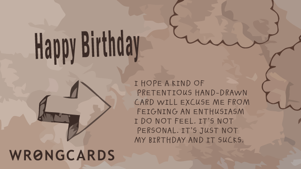 Birthday Ecard with text: I hope a kind of pretentious hand-drawn card will excuse me from feigning an enthusiasm I do not feel. Its not personal, its just not my birthday and it sucks. 