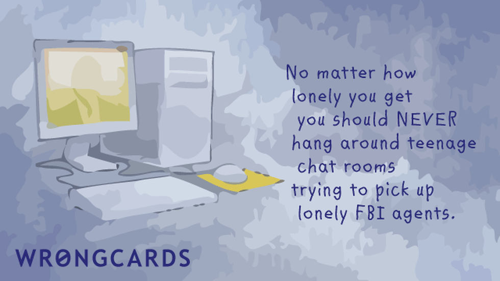 WTF Ecard with text: No matter how lonely you get you should never hang around teenage chat rooms trying to pick up lonely FBI agents. 