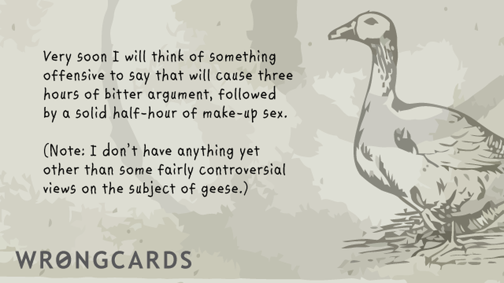 Excuses Ecard with text: 'Very soon I will think of something offensive to say that will cause three hours of bitter argument, followed by a solid half hour of make-up sex. (Note: I dont have anything yet, other than some fairly controversial views about geese).' 