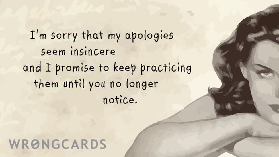 Apology Ecard with text: I am sorry that my apologies seem insincere and I promise to keep practicing them until you no longer notice. 