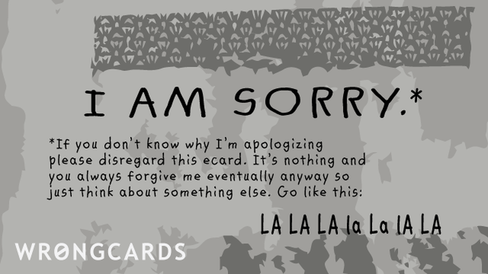 Apology Ecard with text: If you don't know why I'm apologizing, please disregard this ecard. It's nothing and you always forgive me eventually anyway so just think about something else. Go like this, LA La la la la LA. 