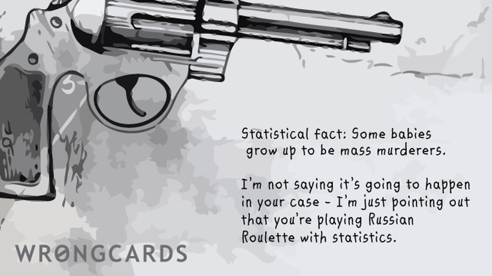 Baby Ecard with text: Statistical fact, some babies grow up to be mass murderers.I'm not saying it's going to happen in your case - I'm just pointing out that you're playing Russian Roulette with statistics. 