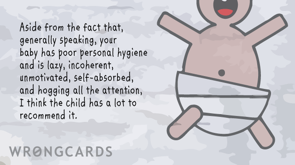 Baby Ecard with text: Aside from the fact that, generally speaking, your baby has poor personal hygiene and is lazy, incoherent, unmotivated, self-absorbed, and hogging all the attention, I think the child has a lot to recommend it. 