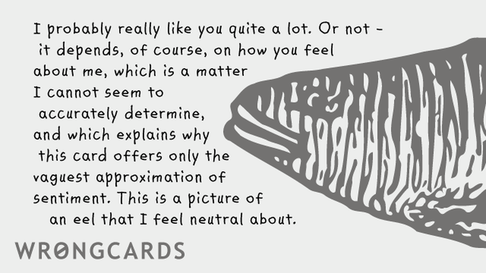 Flirting Ecard with text: I probably really like you quite a lot. Or not - it depends of course on how you feel about me, which is a matter I cannot seem to accurately determine, which is why this card offers only the vaguest approximation of sentiment. This is a picture of an eel 