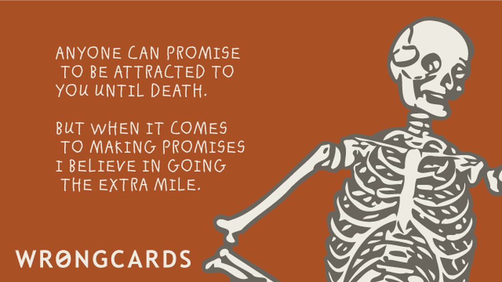 Love Ecard with text: Anyone can promise to be attracted to you until death. But when it comes to making promises I believe in going the extra mile. And a picture of a skeleton. 