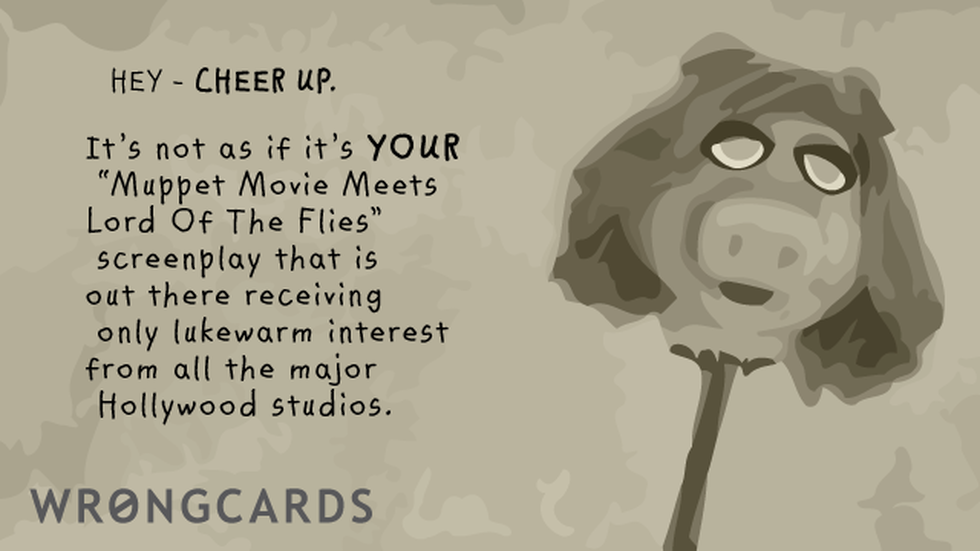 CheerUp Ecard with text: Cheer up. It's not as if it is your 'Muppet Movie Meets Lord of the Flies' screenplay that is out there receiving only lukewarm interest from all the major Hollywood studios. 