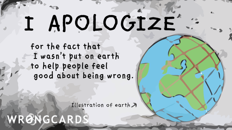 Apology Ecard with text: I apologize for the fact that I wasn't put on earth to help people feel good about being wrong. 