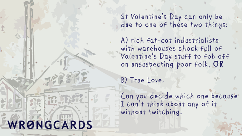 Valentines Ecard with text: 'St Valentines Day can be one of only two things: rich fat-cat industrialists with warehouses full of Valentines Day stuff to fob off onto unsuspecting poor folk, or two: love. Can you decide which because I can't think about it without twitching.' 