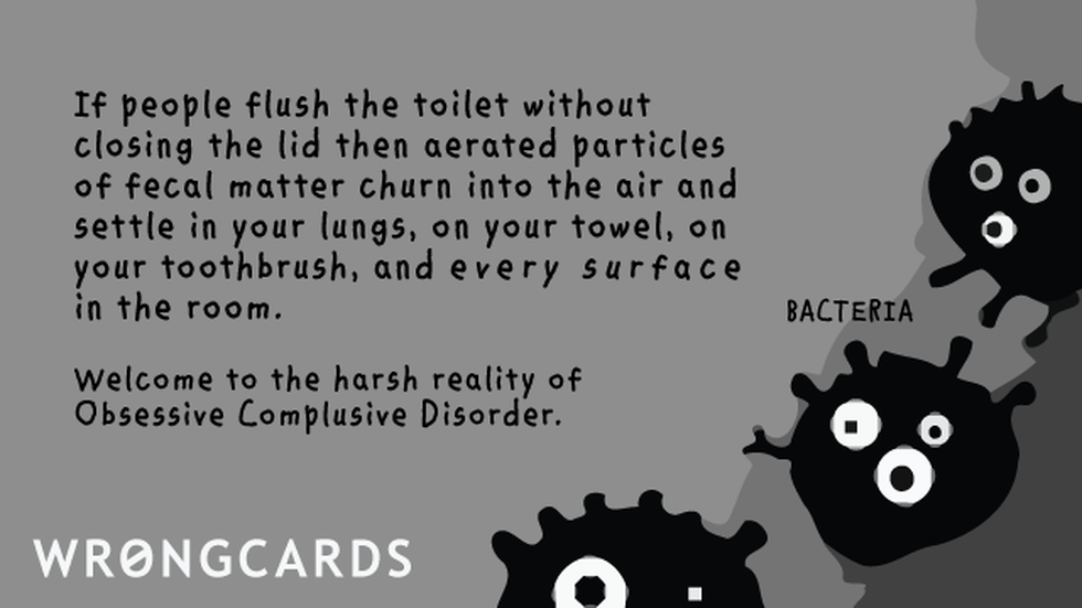 OCD Ecard with text: If people flush the toilet without closing the lid then aerated particles of fecal matter churn into the air and settle on your towel, in your lungs, your toothbrush and every surface in the room. Welcome to the harsh reality of obsessive compulsive disorder. 