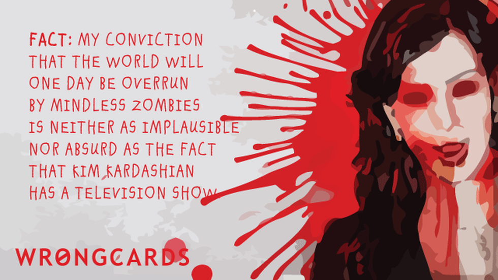 Zombie Ecard with text: Fact: my conviction that the world will one day be overrun by mindless zombies is neither implausible nor absurd as the fact that Kim Kardashian has a television show. 