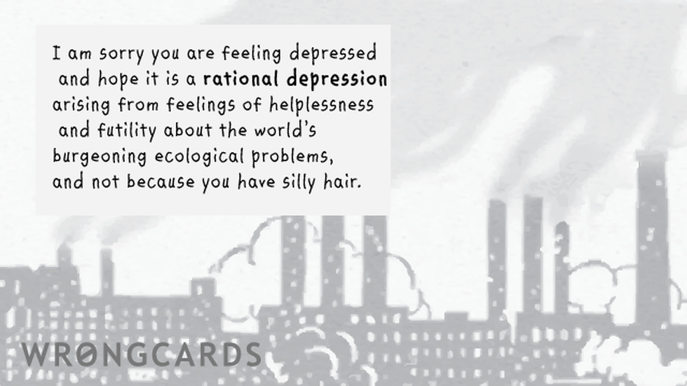 CheerUp Ecard with text: I am sorry you are depressed and hope it is a rational depression arising from feelings of helplessness and futility about the world's burgeoning ecological problems and not because you have silly hair. 