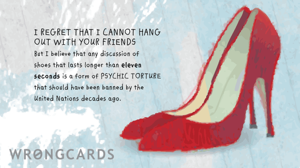 Excuses Ecard with text: I regret I cannot hang out with your friends but any discussion about shoes is psychic torture that should have been banned by the United Nations years ago. 