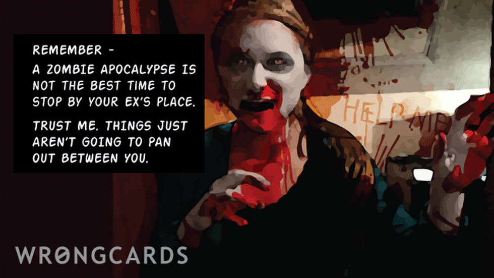 Zombie Ecard with text: A zombie apocalypse is not the best time to stop by your ex's place. Trust me, things just aren't going to pan out between you two. 