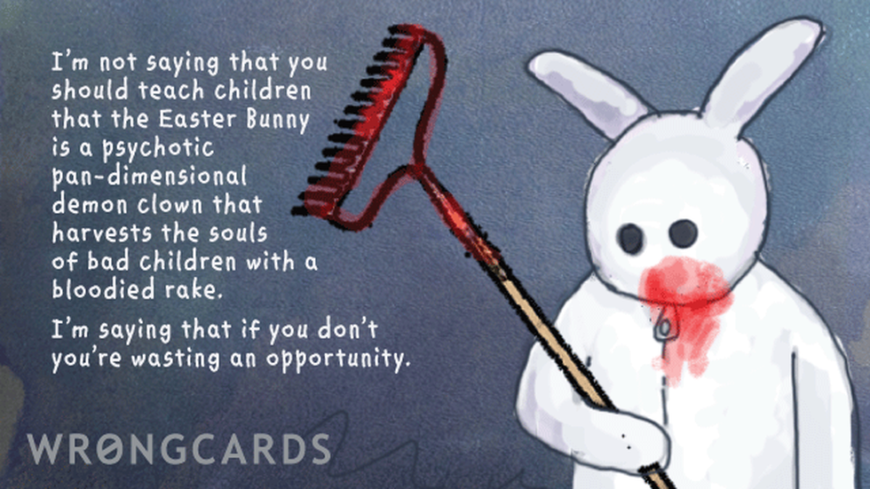 Easter Greetings Ecard with text: I’m not saying that you should teach children that the Easter Bunny is a psychotic pan-dimensional demon clown that harvests the souls of bad children with a bloodied rake. I’m saying that if you don’t you’re wasting an opportunity. 