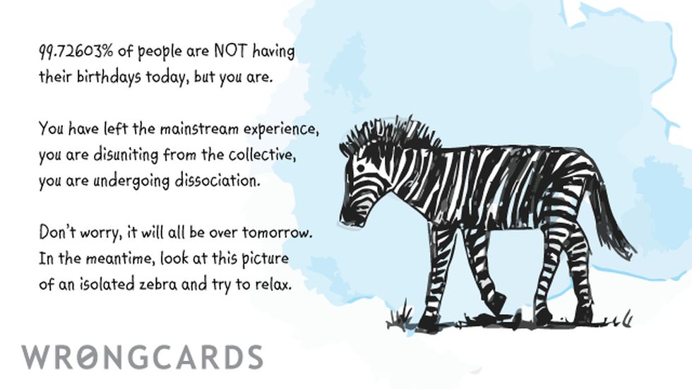 Birthday Ecard with text: You have left the mainstream experience, you are disuniting from the collective, you are undergoing dissociation. Happy Birthday. 