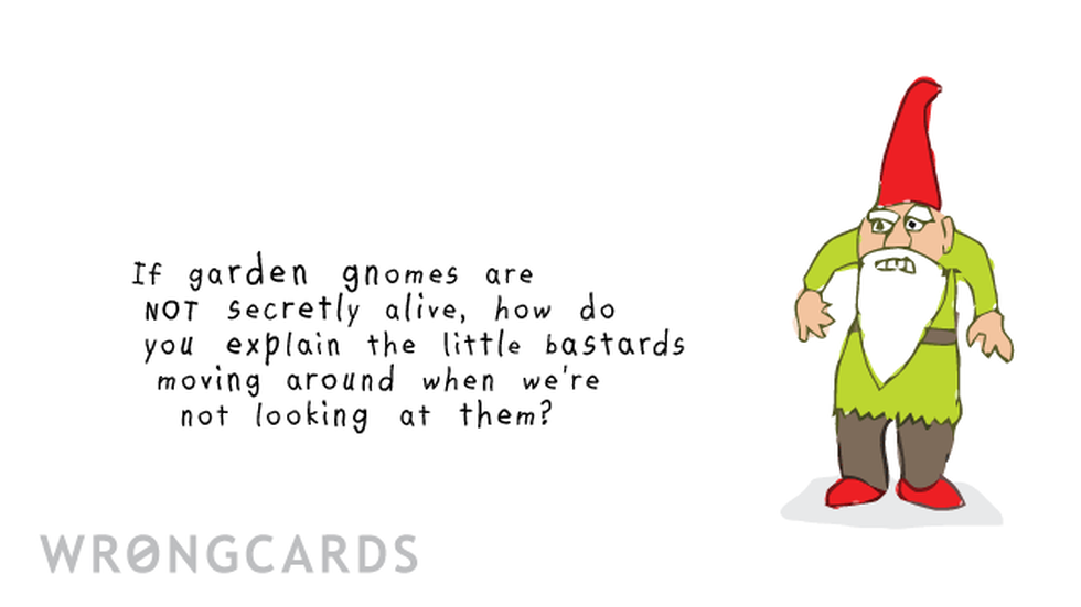 WTF Ecard with text: If garden gnomes are not secretly alive, how do you explain the little bastards moving around when we're not looking? 