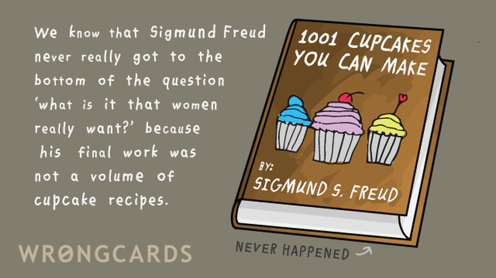 Dark Humor Ecard with text: We know that Sigmund Freud never got to the bottom of the question 'what is it that women really want?' because his final work was not a volume of cupcake recipes. 