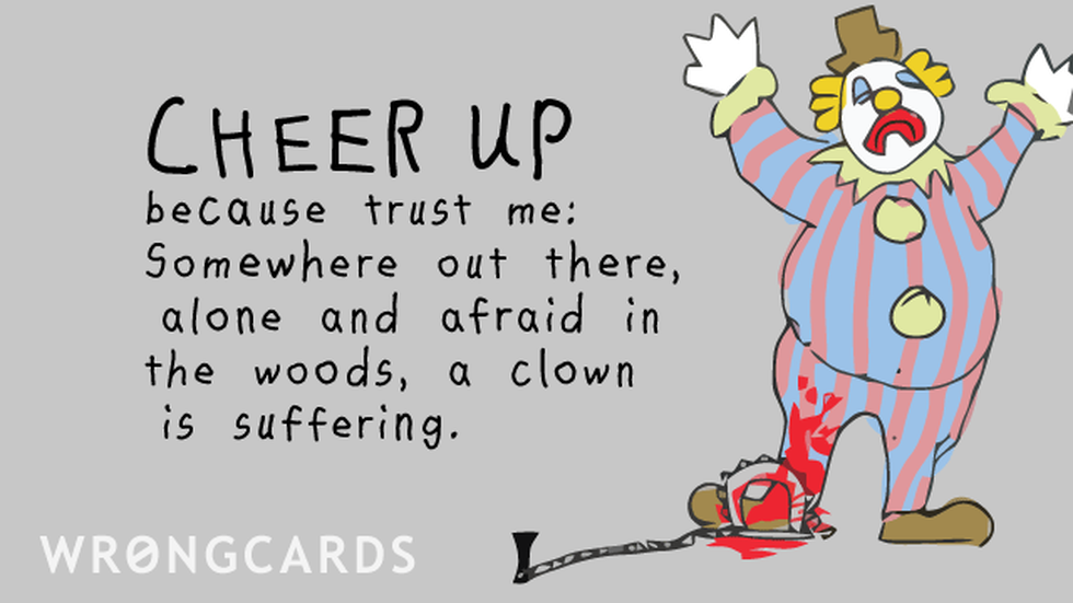 CheerUp Ecard with text: Cheer up. Trust me, somewhere out there, alone and afraid in the woods, a clown is suffering. 