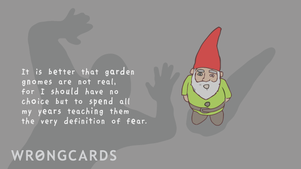 WTF Ecard with text: It is better that garden gnomes are not real, for I should have no choice but to spend all my years teaching them to meaning of fear. 