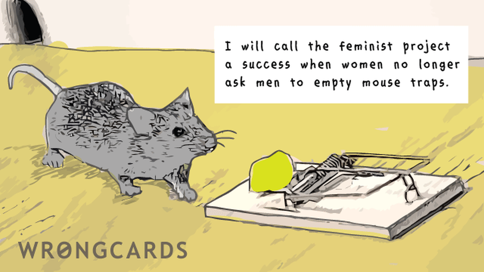 Dark Humor Ecard with text: I will call the feminist project a success when women no longer ask men to empty mouse traps. 