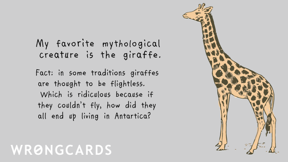 WTF Ecard with text: 'My favorite mythological creature is the giraffe. Fact: in some traditions giraffes are thought to be flightless. Which is ridiculous because if they couldn't fly, how did they all end up living in Antartica? ' 